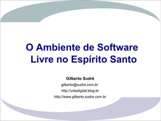 O Ambiente de Software
                  Livre no Espírito Santo
                              Gilberto Sudré
                           gilberto@sudre.com.br
                           http://vidadigital.blog.br
                       http://www.gilberto.sudre.com.br



Gilberto Sudré                                            1
 