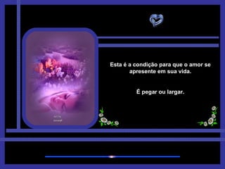 Esta é a condição para que o amor se apresente em sua vida. É pegar ou largar. 