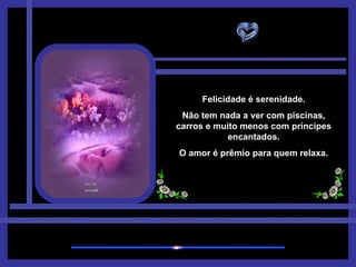 Felicidade é serenidade. Não tem nada a ver com piscinas, carros e muito menos com príncipes encantados. O amor é prêmio para quem relaxa. 