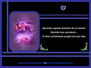 Aprenda a gostar primeiro de si mesmo. Quando isso acontecer... O amor certamente surgirá em sua vida. 