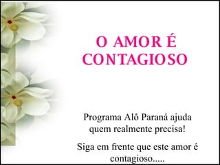 O AMOR É CONTAGIOSO Programa Alô Paraná ajuda quem realmente precisa! Siga em frente que este amor é contagioso..... 