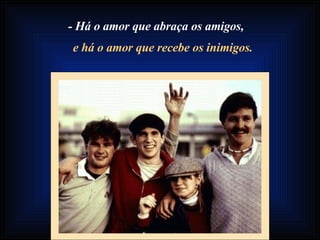 - Há o amor que abraça os amigos, e há o amor que recebe os inimigos. 