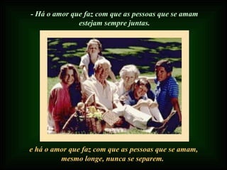 - Há o amor que faz com que as pessoas que se amam estejam sempre juntas. e há o amor que faz com que as pessoas que se amam, mesmo longe, nunca se separem. 