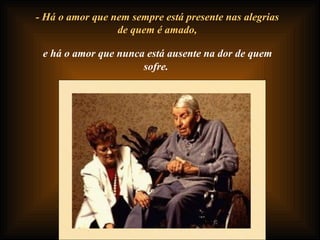 - Há o amor que nem sempre está presente nas alegrias de quem é amado, e há o amor que nunca está ausente na dor de quem sofre. 