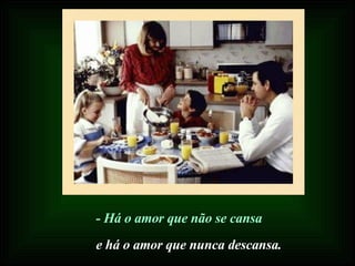 - Há o amor que não se cansa e há o amor que nunca descansa. 
