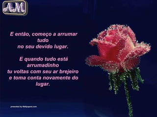 E então, começo a arrumar tudo  no seu devido lugar.    E quando tudo está arrumadinho  tu voltas com seu ar brejeiro  e toma conta novamente do lugar.   