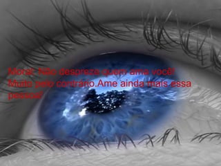 Moral: Não despreze quem ama você!
Muito pelo contrário.Ame ainda mais essa
pessoa!
 