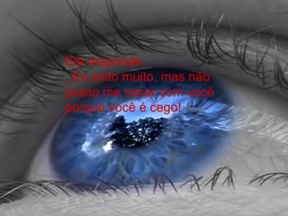 Ela responde:
_Eu sinto muito, mas não
posso me casar com você
porque você é cego!
 