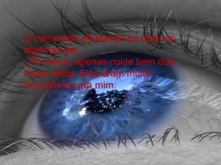 O namorado afastando-se dela em
lágrimas diz:
_Por favor, apenas cuide bem dos
meus olhos. Eles eram muito
importantes pra mim.
 