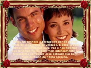 Ninguém conhece a verdadeira dor de perder antes de ter perdido de verdade. É depois, bem depois, que olhamos para trás e nos dizemos que teríamos vivido bem mais intensamente se tivéssemos carregado essa delicada flor bem mais pertinho do nosso coração.  