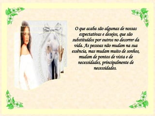 O que acaba são algumas de nossas expectativas e desejos, que são substituídos por outros no decorrer da vida. As pessoas não mudam na sua essência, mas mudam muito de sonhos, mudam de pontos de vista e de necessidades, principalmente de necessidades.  