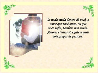 Se nada muda dentro de você, o amor que você sente, ou que você sofre, também não muda. Amores eternos só existem para dois grupos de pessoas.   