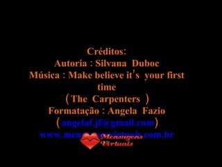 Créditos: Autoria : Silvana  Duboc Música : Make believe it’s  your first time ( The  Carpenters  ) Formatação : Angela  Fazio (  [email_address] ) www.mensagensvirtuais.com.br 