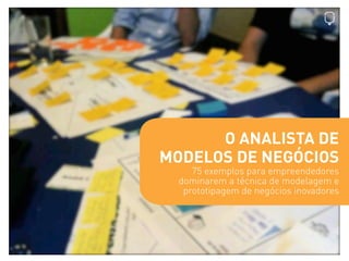 O ANALISTA DE
MODELOS DE NEGÓCIOS
     75 exemplos para empreendedores
  dominarem a técnica de modelagem e
   prototipage...