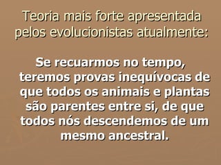 Teoria mais forte apresentada pelos evolucionistas atualmente: Se recuarmos no tempo, teremos provas inequívocas de que todos os animais e plantas são parentes entre si, de que todos nós descendemos de um mesmo ancestral. 
