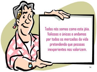 Todos nós somos como esta jóia. Valiosos e únicos e andamos  por todos os mercados da vida pretendendo que pessoas inexperientes nos valorizem. 