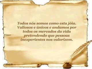 Todos nós somos como esta jóia. Valiosos e únicos e andamos por todos os mercados da vida pretendendo que pessoas inexperientes nos valorizem. 