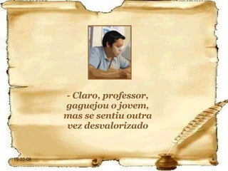 - Claro, professor, gaguejou o jovem, mas se sentiu outra vez desvalorizado 