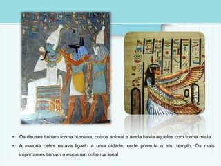 • Os deuses tinham forma humana, outros animal e ainda havia aqueles com forma mista. 
• A maioria deles estava ligado a uma cidade, onde possuía o seu templo. Os mais 
importantes tinham mesmo um culto nacional. 
 