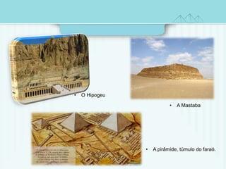 • A Mastaba 
• O Hipogeu 
• A pirâmide, túmulo do faraó. 
 
