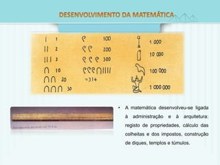 • A matemática desenvolveu-se ligada 
à administração e à arquitetura: 
registo de propriedades, cálculo das 
colheitas e dos impostos, construção 
de diques, templos e túmulos. 
 