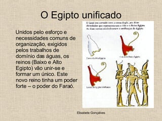 O Egipto unificado Unidos pelo esforço e necessidades comuns de organização, exigidos pelos trabalhos de domínio das águas, os reinos (Baixo e Alto Egipto) vão unir-se e formar um único. Este novo reino tinha um poder forte – o poder do Faraó. 