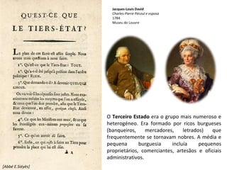 [Abbé E.Siéyès] O  Terceiro Estado  era o grupo mais numeroso e heterogéneo. Era formado por ricos burgueses (banqueiros, mercadores, letrados) que frequentemente se tornavam nobres. A média e pequena burguesia incluía pequenos proprietários, comerciantes, artesãos e oficiais administrativos. Jacques-Louis David Charles-Pierre Pécoul e esposa 1784 Museu do Louvre 