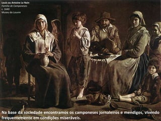 Na base da sociedade encontramos os camponeses jornaleiros e mendigos, vivendo frequentemente em condições miseráveis. Louis ou Antoine Le Nain Família de Camponeses c. 1640 Museu do Louvre 