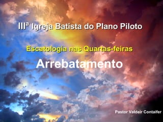 IIIª  Igreja Batista do Plano Piloto Escatologia nas Quartas-feiras Arrebatamento Pastor Valdeir Contaifer 