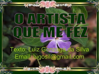 Texto: Luiz Gonzaga da Silva Email: lugosil@gmail.com O ARTISTA  QUE ME FEZ 