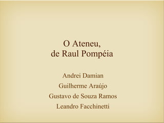 O Ateneu,
de Raul Pompéia

    Andrei Damian
   Guilherme Araújo
Gustavo de Souza Ramos
  Leandro Facchinetti