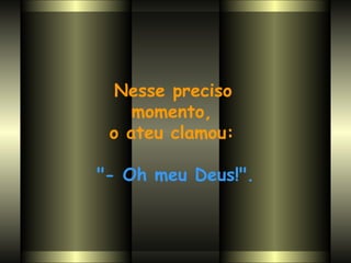 Nesse preciso  momento,  o ateu clamou:  "- Oh meu Deus!". 