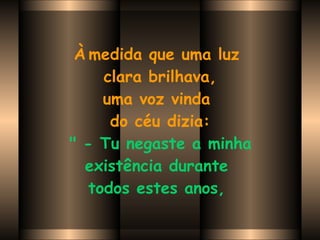 À   medida que uma luz  clara brilhava, uma voz vinda  do céu dizia:   " - Tu negaste a minha  existência durante  todos estes anos,   