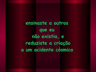 ensinaste a outros  que eu  não existia, e reduziste a criação  a um acidente cósmico .  