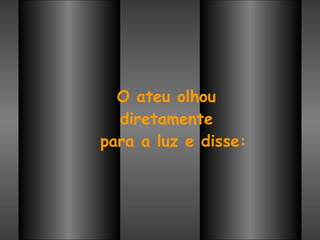 O ateu olhou  diretamente  para a luz e disse: 