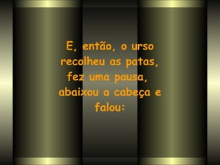 E, então, o urso recolheu as patas,  fez uma pausa,  abaixou a cabeça e falou: 