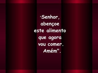 " Senhor,  abençoe  este alimento  que agora  vou comer.  Amém". 