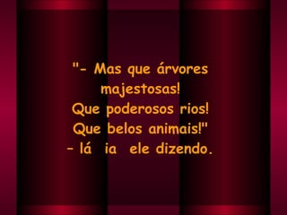 "- Mas que árvores  majestosas!  Que poderosos rios!  Que belos animais!"  –  lá  ia  ele dizendo.  