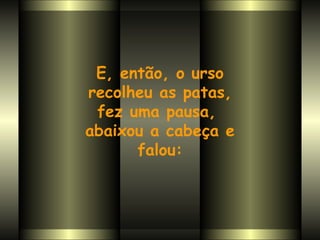 E, então, o urso recolheu as patas,  fez uma pausa,  abaixou a cabeça e falou: 
