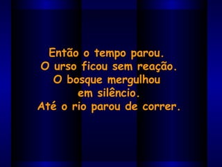 Então o tempo parou.  O urso ficou sem reação. O bosque mergulhou  em silêncio. Até o rio parou de correr. 