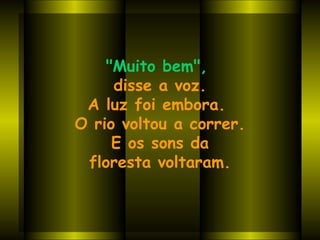 "Muito bem",   disse a voz. A luz foi embora.  O rio voltou a correr. E os sons da  floresta voltaram. 