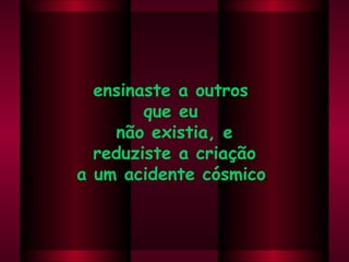 ensinaste a outros  que eu  não existia, e reduziste a criação  a um acidente cósmico .  