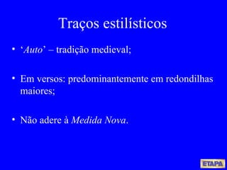 Traços estilísticos ‘ Auto ’ – tradição medieval; Em versos: predominantemente em redondilhas maiores; Não adere à  Medida Nova . 