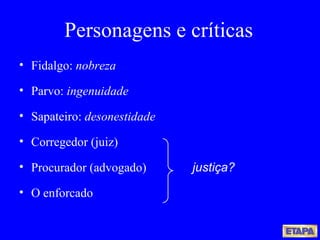 Fidalgo:  nobreza Parvo:  ingenuidade Sapateiro:  desonestidade Corregedor (juiz) Procurador (advogado) O enforcado Personagens e críticas justiça? 