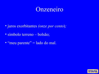 juros exorbitantes  (onze por cento ) ; símbolo terreno – bolsão; “ meu parente” = lado do mal. Onzeneiro 