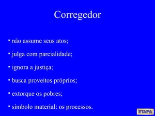 não assume seus atos; julga com parcialidade; ignora a justiça; busca proveitos próprios;  extorque os pobres; símbolo material: os processos. Corregedor 