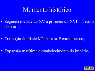 Momento histórico Segunda metade do XV a primeira do XVI – ‘século de ouro’; Transição da Idade Média para  Renascimento; Expansão marítima e estabelecimento do império . 