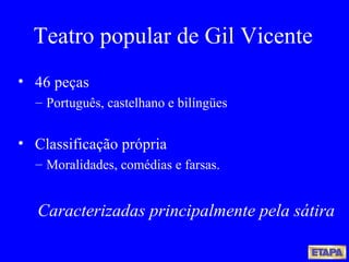 Teatro popular de Gil Vicente 46 peças  Português, castelhano e bilíngües Classificação própria Moralidades, comédias e farsas. Caracterizadas principalmente pela sátira 