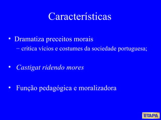 Características Dramatiza preceitos morais critica vícios e costumes da sociedade portuguesa; Castigat ridendo mores Função pedagógica e moralizadora 