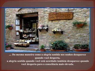 ...  Da mesma maneira como a alegria sentida nos sonhos desaparece quando você desperta, a alegria sentida quando você está acordado também desaparece quando você desperta para a consciência mais elevada. 